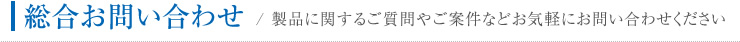 総合お問い合わせ / 製品に関するご質問やご案件などお気軽にお問い合わせください