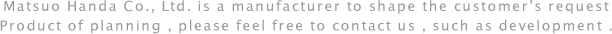 Please feel free to consult us about your product planning, development, or anything else. 